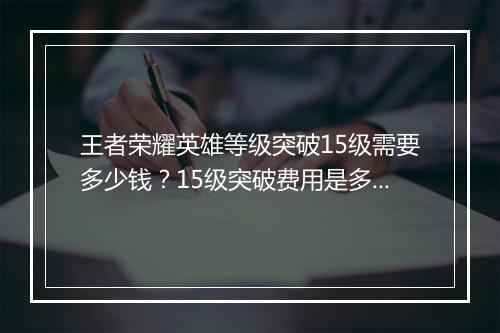王者荣耀英雄等级突破15级需要多少钱？15级突破费用是多少？
