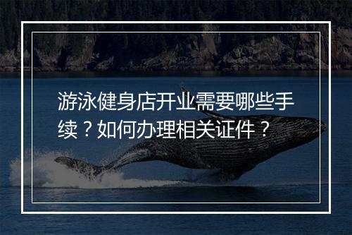 游泳健身店开业需要哪些手续？如何办理相关证件？