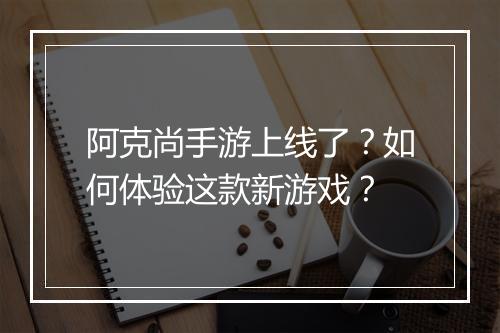 阿克尚手游上线了？如何体验这款新游戏？