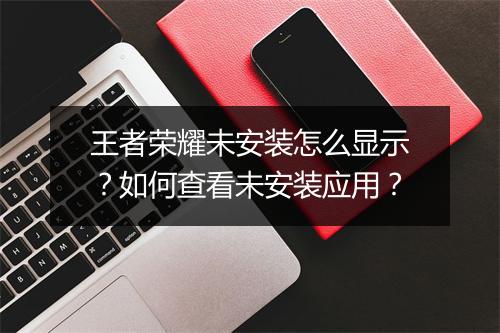 王者荣耀未安装怎么显示？如何查看未安装应用？