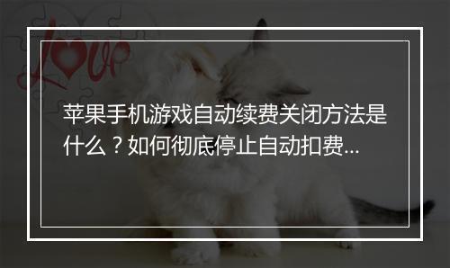 苹果手机游戏自动续费关闭方法是什么？如何彻底停止自动扣费？