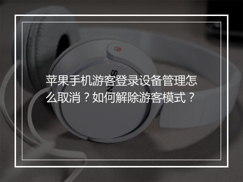 苹果手机游客登录设备管理怎么取消？如何解除游客模式？
