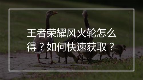 王者荣耀风火轮怎么得？如何快速获取？