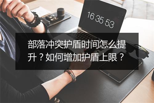 部落冲突护盾时间怎么提升？如何增加护盾上限？