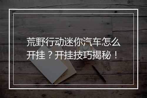 荒野行动迷你汽车怎么开挂？开挂技巧揭秘！
