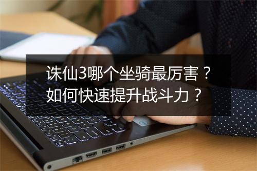 诛仙3哪个坐骑最厉害？如何快速提升战斗力？