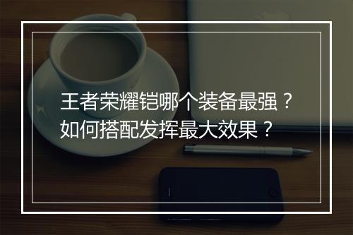 王者荣耀铠哪个装备最强？如何搭配发挥最大效果？