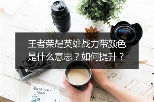 王者荣耀英雄战力带颜色是什么意思？如何提升？