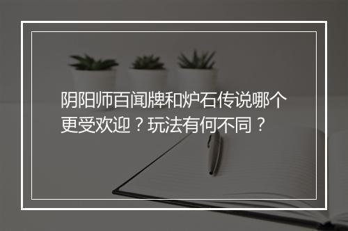 阴阳师百闻牌和炉石传说哪个更受欢迎？玩法有何不同？