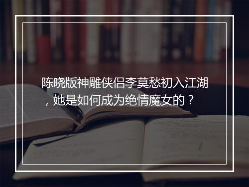 陈晓版神雕侠侣李莫愁初入江湖，她是如何成为绝情魔女的？
