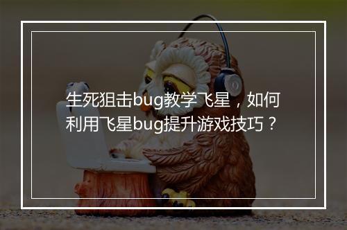 生死狙击bug教学飞星，如何利用飞星bug提升游戏技巧？