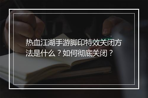 热血江湖手游脚印特效关闭方法是什么？如何彻底关闭？