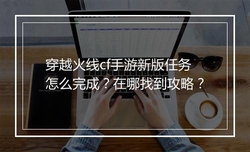 穿越火线cf手游新版任务怎么完成？在哪找到攻略？