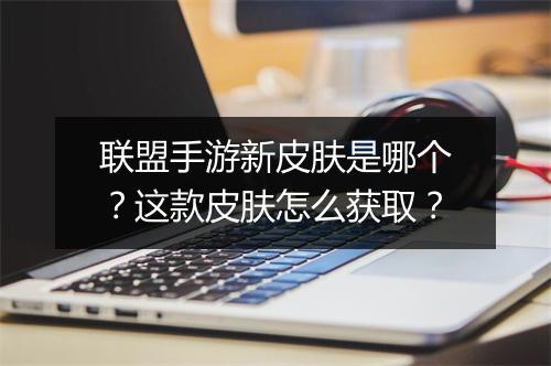 联盟手游新皮肤是哪个？这款皮肤怎么获取？