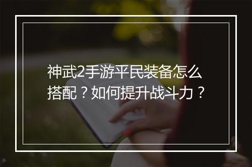 神武2手游平民装备怎么搭配？如何提升战斗力？