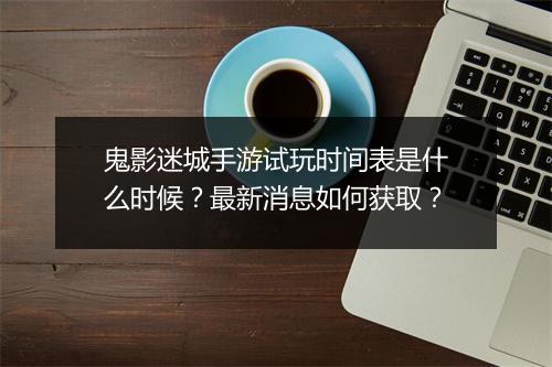 鬼影迷城手游试玩时间表是什么时候？最新消息如何获取？