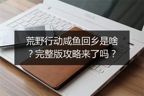荒野行动咸鱼回乡是啥？完整版攻略来了吗？