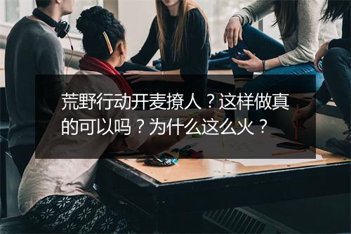 荒野行动开麦撩人？这样做真的可以吗？为什么这么火？