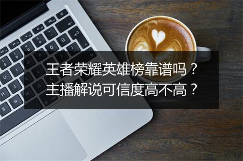 王者荣耀英雄榜靠谱吗？主播解说可信度高不高？