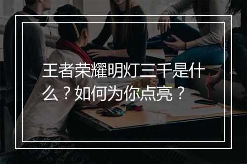 王者荣耀明灯三千是什么？如何为你点亮？
