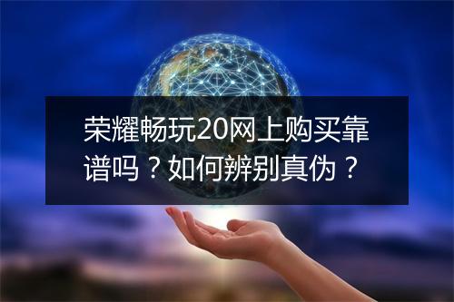荣耀畅玩20网上购买靠谱吗？如何辨别真伪？