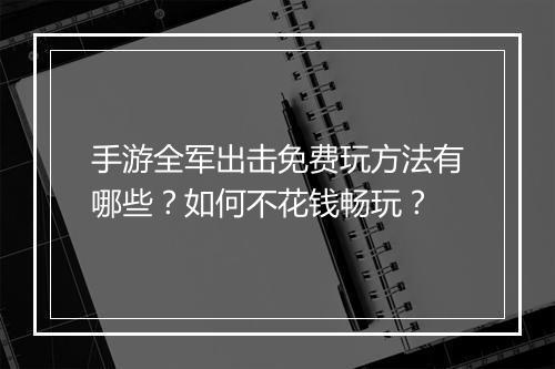 手游全军出击免费玩方法有哪些？如何不花钱畅玩？