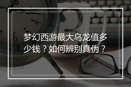梦幻西游最大乌龙值多少钱？如何辨别真伪？