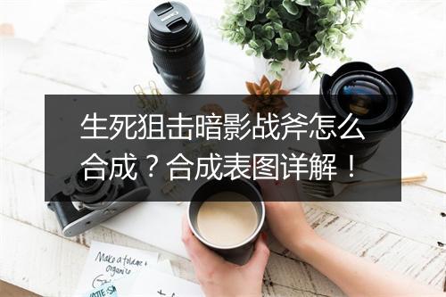 生死狙击暗影战斧怎么合成？合成表图详解！