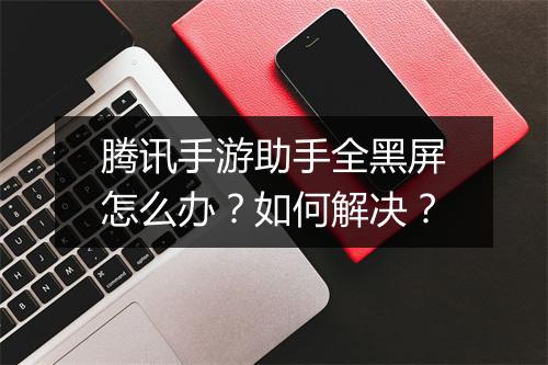 腾讯手游助手全黑屏怎么办？如何解决？