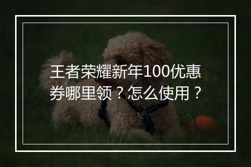 王者荣耀新年100优惠券哪里领？怎么使用？