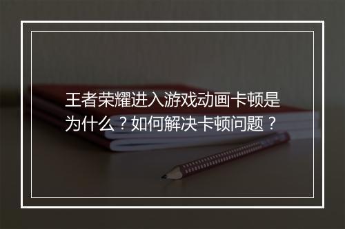 王者荣耀进入游戏动画卡顿是为什么？如何解决卡顿问题？