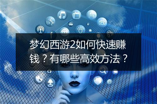 梦幻西游2如何快速赚钱？有哪些高效方法？