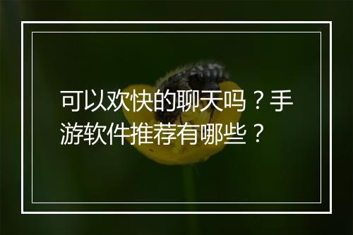 可以欢快的聊天吗？手游软件推荐有哪些？