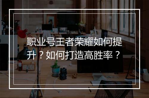 职业号王者荣耀如何提升？如何打造高胜率？
