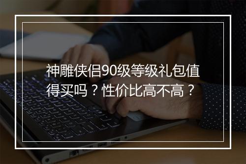 神雕侠侣90级等级礼包值得买吗？性价比高不高？