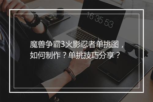 魔兽争霸3火影忍者单挑图，如何制作？单挑技巧分享？