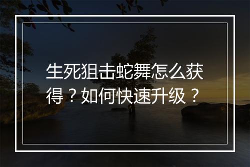 生死狙击蛇舞怎么获得？如何快速升级？
