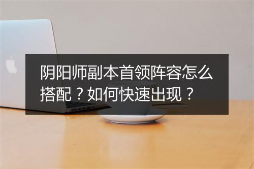 阴阳师副本首领阵容怎么搭配？如何快速出现？