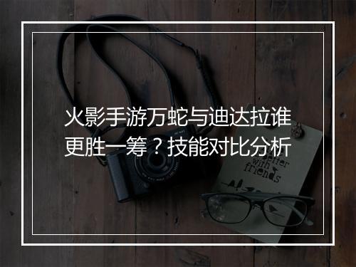 火影手游万蛇与迪达拉谁更胜一筹？技能对比分析