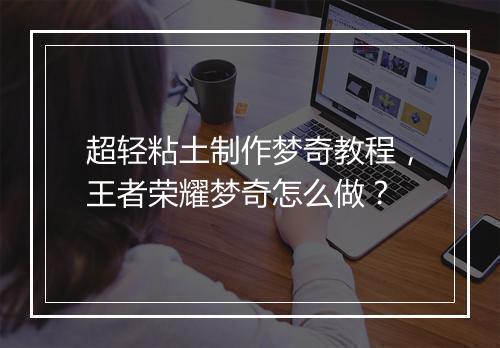 超轻粘土制作梦奇教程，王者荣耀梦奇怎么做？