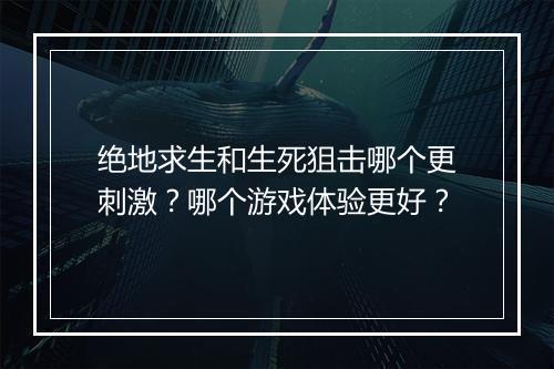 绝地求生和生死狙击哪个更刺激？哪个游戏体验更好？