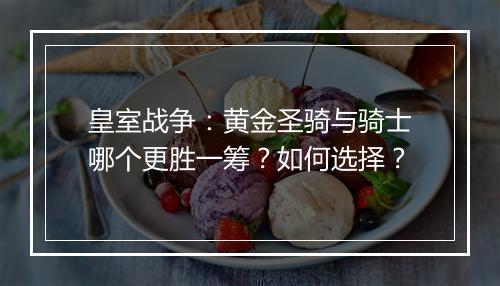 皇室战争：黄金圣骑与骑士哪个更胜一筹？如何选择？