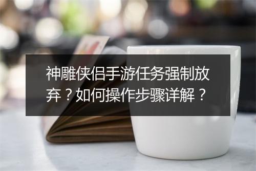 神雕侠侣手游任务强制放弃？如何操作步骤详解？