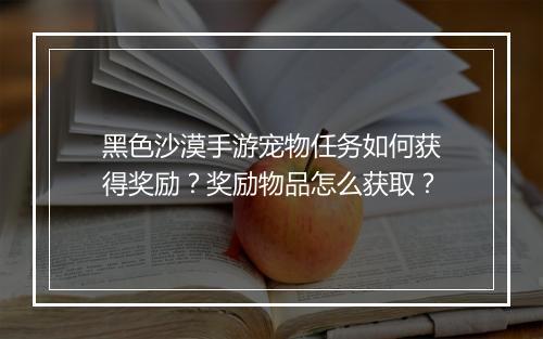 黑色沙漠手游宠物任务如何获得奖励？奖励物品怎么获取？