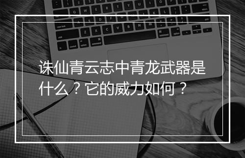 诛仙青云志中青龙武器是什么？它的威力如何？