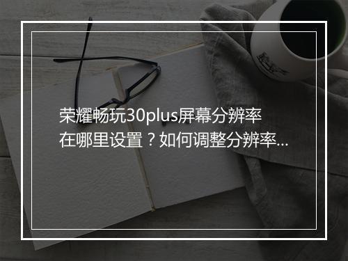 荣耀畅玩30plus屏幕分辨率在哪里设置？如何调整分辨率？