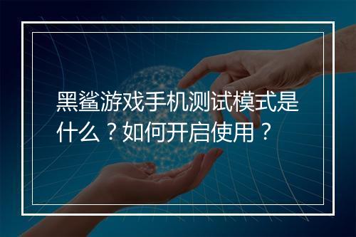 黑鲨游戏手机测试模式是什么？如何开启使用？