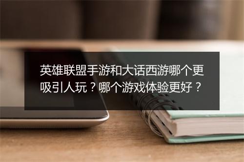 英雄联盟手游和大话西游哪个更吸引人玩？哪个游戏体验更好？