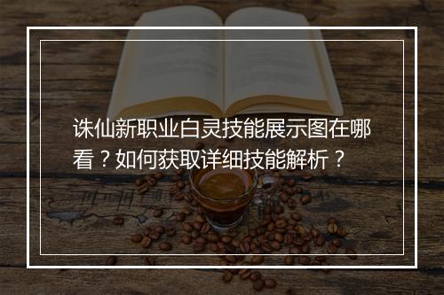 诛仙新职业白灵技能展示图在哪看？如何获取详细技能解析？