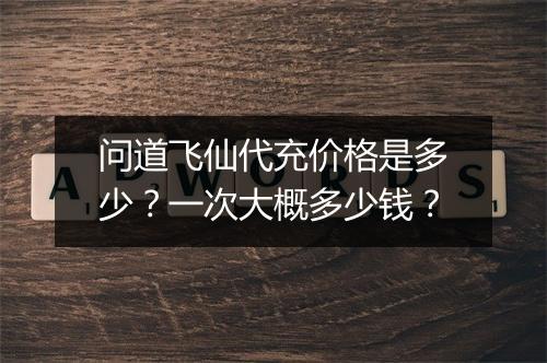 问道飞仙代充价格是多少？一次大概多少钱？